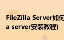 FileZilla Server如何进行安装与配置(filezilla server安装教程)