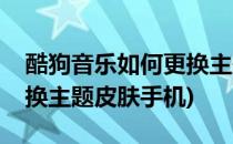 酷狗音乐如何更换主题皮肤(酷狗音乐如何更换主题皮肤手机)