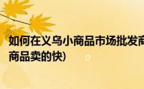 如何在义乌小商品市场批发商品(如何在义乌小商品市场批发商品卖的快)