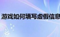 游戏如何填写虚假信息(虚假游戏和姓名提供)