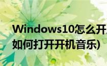 Windows10怎么开启系统开机音乐(win10如何打开开机音乐)