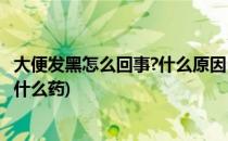 大便发黑怎么回事?什么原因(大便发黑怎么回事?什么原因吃什么药)