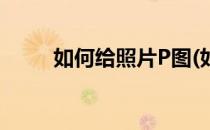 如何给照片P图(如何在照片上P图)