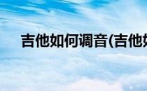 吉他如何调音(吉他如何调音6根弦的音)