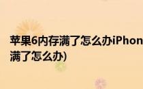 苹果6内存满了怎么办iPhone6内存不够怎么办(苹果6s内存满了怎么办)