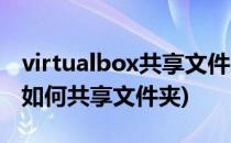 virtualbox共享文件夹怎么设置(virtualbox如何共享文件夹)