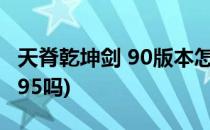 天脊乾坤剑 90版本怎么做(天脊乾坤剑能升级95吗)