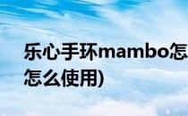 乐心手环mambo怎么用(乐心手环mambo怎么使用)