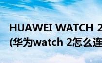 HUAWEI WATCH 2 Pro如何开通联通eSIM(华为watch 2怎么连接)