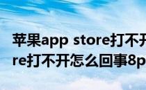 苹果app store打不开怎么回事(苹果app store打不开怎么回事8p)