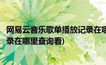 网易云音乐歌单播放记录在哪里查询(网易云音乐歌单播放记录在哪里查询看)