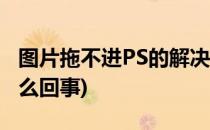 图片拖不进PS的解决方法(图片拖不进ps是怎么回事)