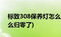 标致308保养灯怎么归零(标致308保养灯怎么归零了)