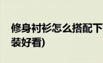 修身衬衫怎么搭配下装(修身衬衫怎么搭配下装好看)