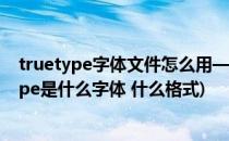 truetype字体文件怎么用————在Word中使用(truetype是什么字体 什么格式)