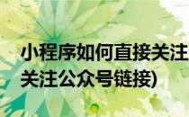 小程序如何直接关注公众号(小程序如何直接关注公众号链接)