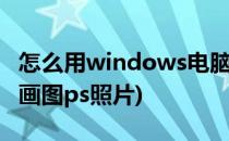 怎么用windows电脑自带画图板ps图片(电脑画图ps照片)