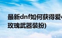 最新dnf如何获得爱心玫瑰武器装扮(地下城玫瑰武器装扮)