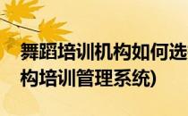 舞蹈培训机构如何选择管理系统(舞蹈培训机构培训管理系统)