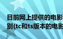 目前网上提供的电影版本 TC、TS、HD的区别(tc和ts版本的电影)