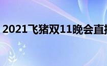 2021飞猪双11晚会直播入口(2021飞猪活动)