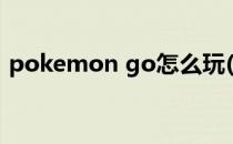 pokemon go怎么玩(Pokemon go怎么玩)