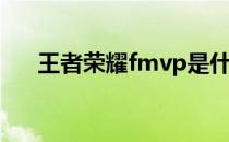 王者荣耀fmvp是什么(王者fmvp是啥)