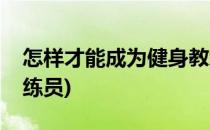 怎样才能成为健身教练(怎样才能成为健身教练员)