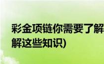 彩金项链你需要了解这些(彩金项链你需要了解这些知识)