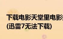 下载电影天堂里电影提示请安装迅雷7怎么办(迅雷7无法下载)