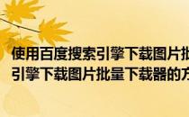 使用百度搜索引擎下载图片批量下载器的方法(使用百度搜索引擎下载图片批量下载器的方法是什么)