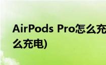 AirPods Pro怎么充电(苹果airpods pro怎么充电)