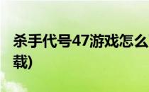 杀手代号47游戏怎么下载(杀手代号47游戏下载)