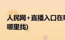 人民网+直播入口在哪里(人民网 直播入口在哪里找)