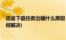 迅雷下载任务出错什么原因 怎么解决(迅雷下载任务出错如何解决)