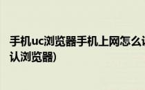 手机uc浏览器手机上网怎么设置?(手机uc浏览器怎么设置默认浏览器)