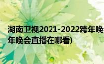 湖南卫视2021-2022跨年晚会直播在哪看(2021年湖南台跨年晚会直播在哪看)