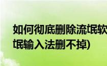 如何彻底删除流氓软件(百度输入法为例)(流氓输入法删不掉)