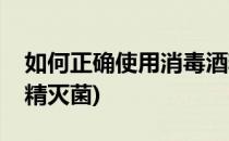 如何正确使用消毒酒精(如何正确使用消毒酒精灭菌)