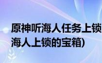 原神听海人任务上锁的箱子怎么打开(原神听海人上锁的宝箱)