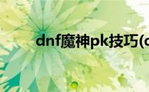 dnf魔神pk技巧(dnf魔神输出手法)