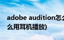 adobe audition怎么用(adobeaudition怎么用耳机播放)