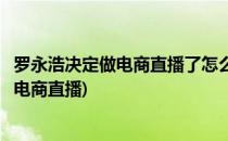 罗永浩决定做电商直播了怎么才能和他合作(罗永浩为什么做电商直播)