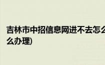 吉林市中招信息网进不去怎么办(吉林市中招信息网进不去怎么办理)