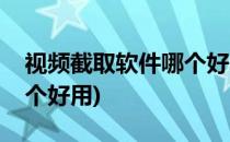 视频截取软件哪个好用(电脑视频截取软件哪个好用)