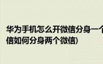 华为手机怎么开微信分身一个手机两个微信多开(华为手机微信如何分身两个微信)