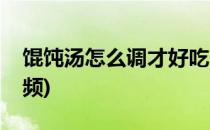 馄饨汤怎么调才好吃(馄饨汤怎么调才好吃视频)