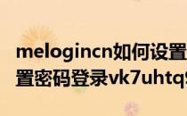 melogincn如何设置密码登录(melogincn设置密码登录vk7uhtq9)