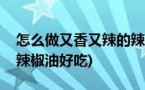 怎么做又香又辣的辣椒油(怎么做又香又辣的辣椒油好吃)