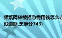 频繁网贷被拒急需用钱怎么办(频繁网贷被拒急需用钱怎么办没逾期,芝麻分743)